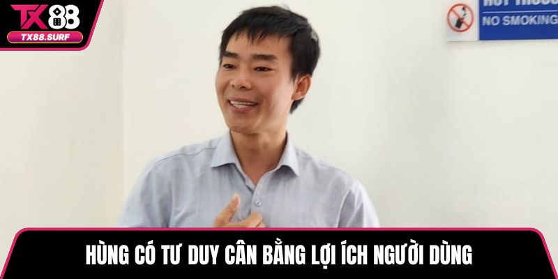 Hùng có tư duy cân bằng lợi ích người dùng